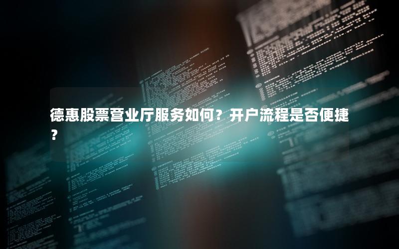 德惠股票营业厅服务如何？开户流程是否便捷？