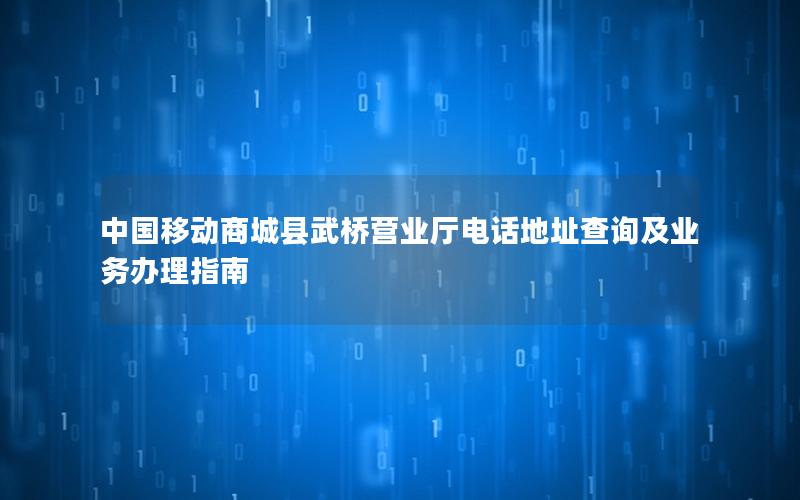 中国移动商城县武桥营业厅电话地址查询及业务办理指南