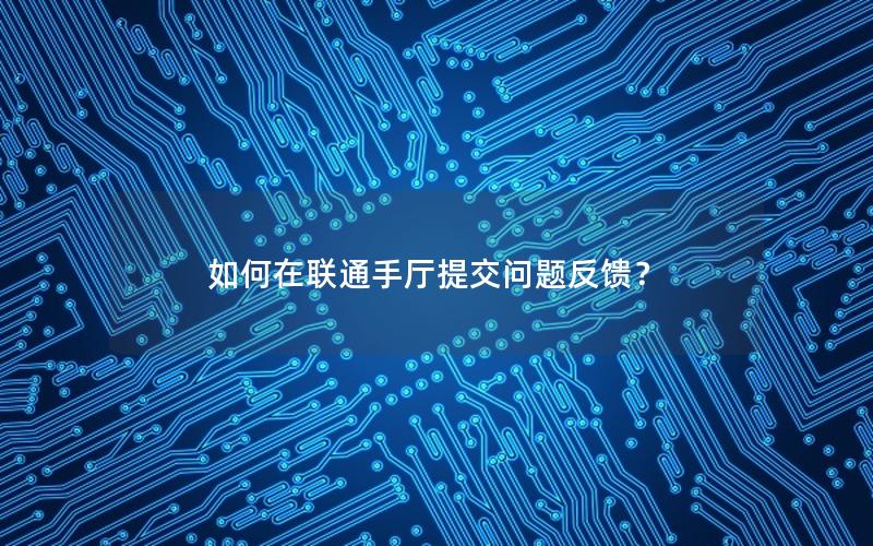 如何在联通手厅提交问题反馈？