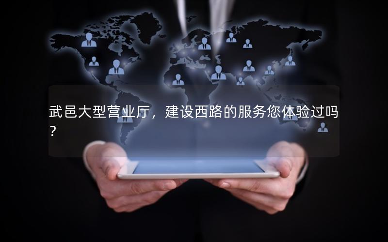 武邑大型营业厅，建设西路的服务您体验过吗？