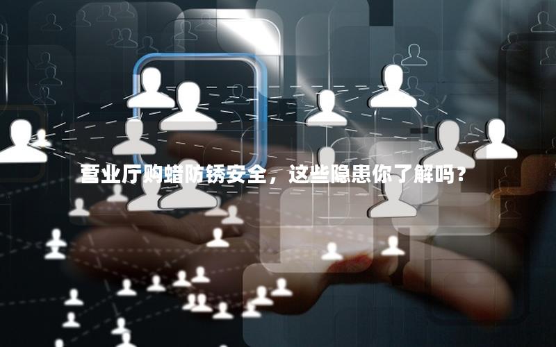 营业厅购蜡防锈安全，这些隐患你了解吗？