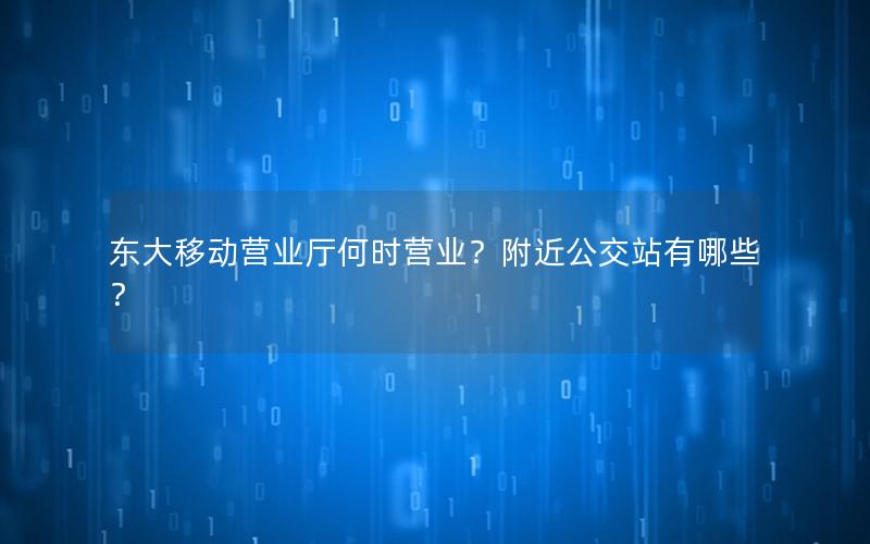 东大移动营业厅何时营业？附近公交站有哪些？