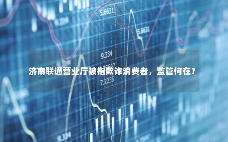 济南联通营业厅被指欺诈消费者，监管何在？