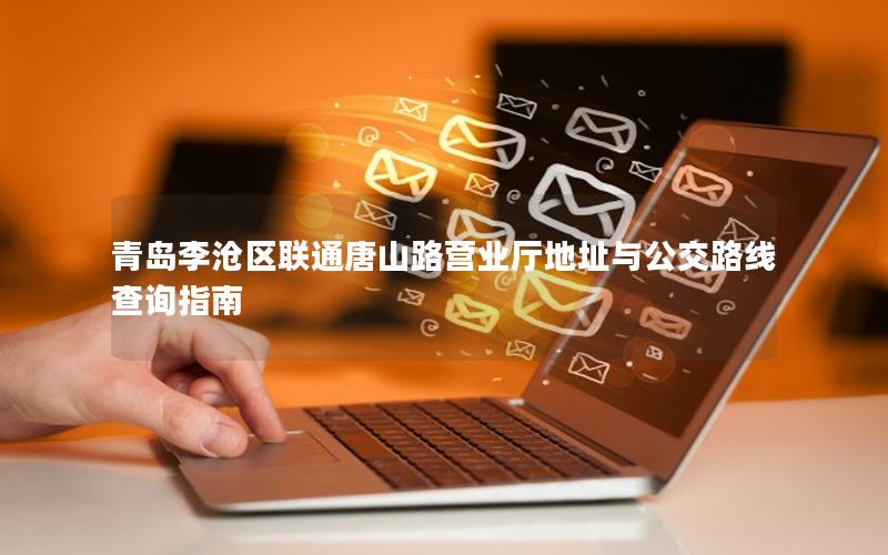 青岛李沧区联通唐山路营业厅地址与公交路线查询指南