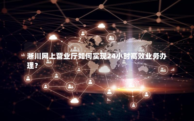 淅川网上营业厅如何实现24小时高效业务办理？