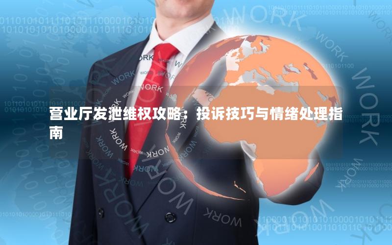 营业厅发泄维权攻略：投诉技巧与情绪处理指南