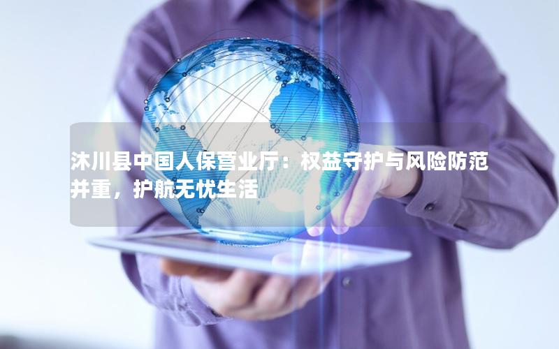 沐川县中国人保营业厅：权益守护与风险防范并重，护航无忧生活