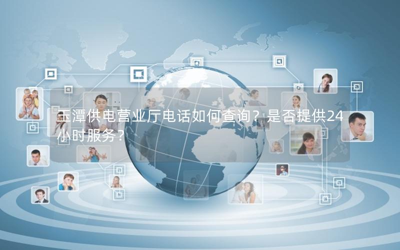 玉潭供电营业厅电话如何查询？是否提供24小时服务？