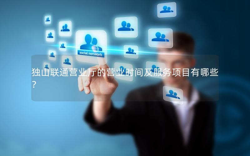 独山联通营业厅的营业时间及服务项目有哪些？