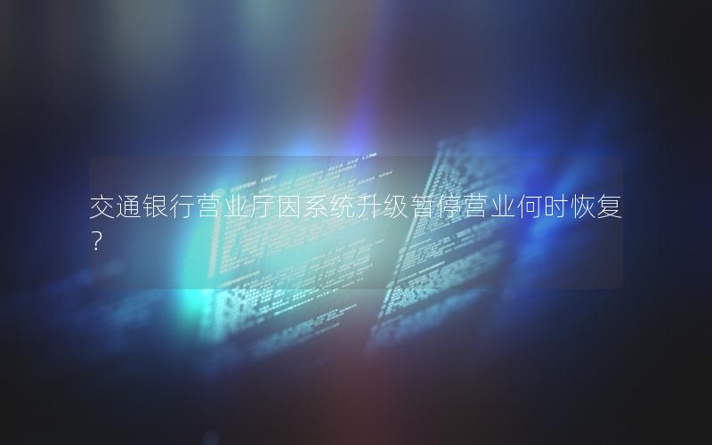 交通银行营业厅因系统升级暂停营业何时恢复？