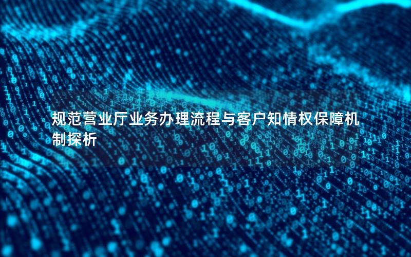 规范营业厅业务办理流程与客户知情权保障机制探析