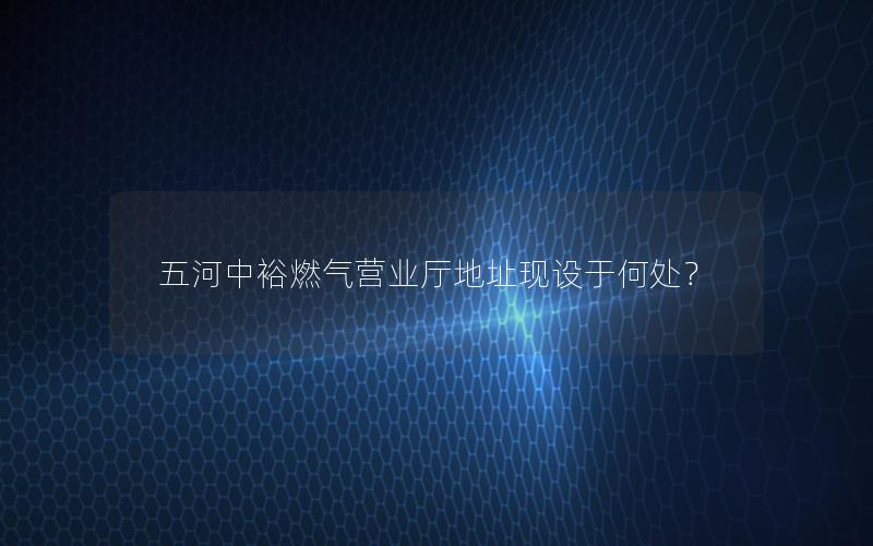 五河中裕燃气营业厅地址现设于何处？