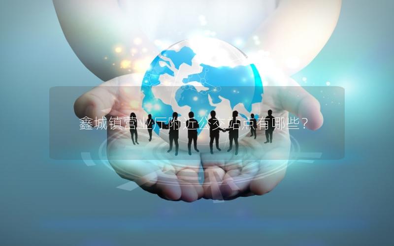 鑫城镇营业厅附近公交站点有哪些？