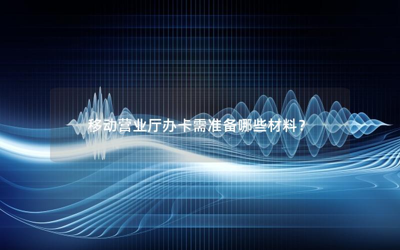 移动营业厅办卡需准备哪些材料？