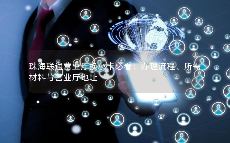 珠海联通营业厅换小卡必看：办理流程、所需材料与营业厅地址