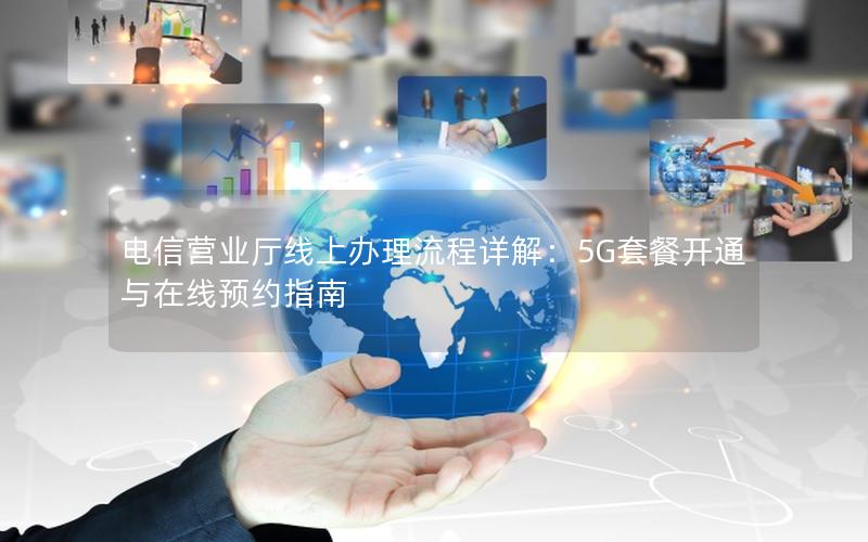 电信营业厅线上办理流程详解：5G套餐开通与在线预约指南