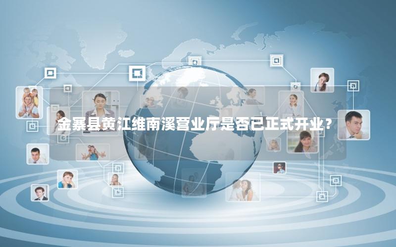 金寨县黄江维南溪营业厅是否已正式开业？