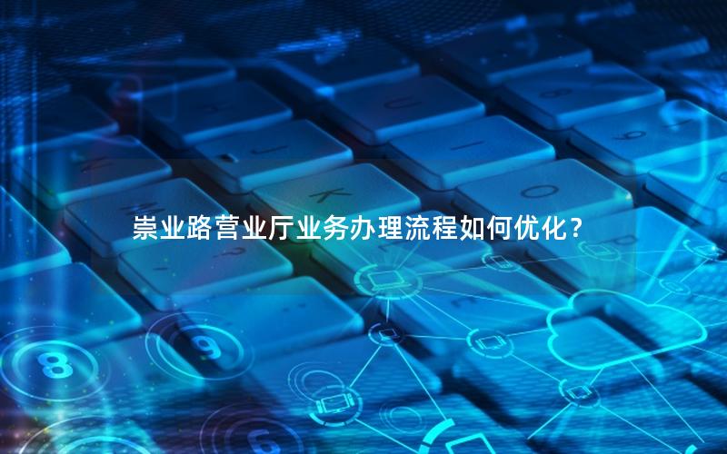 崇业路营业厅业务办理流程如何优化？