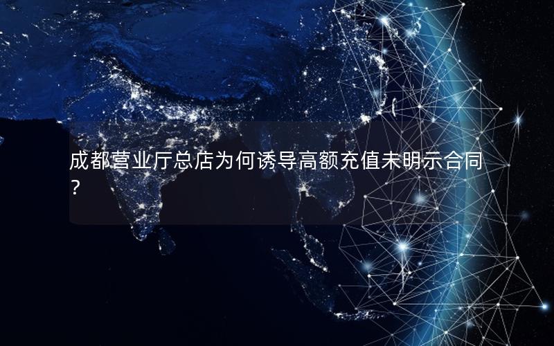 成都营业厅总店为何诱导高额充值未明示合同？