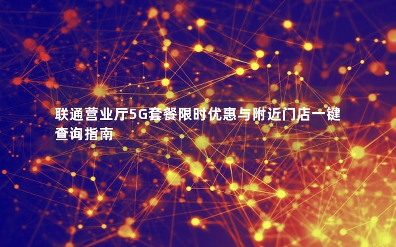 联通营业厅5G套餐限时优惠与附近门店一键查询指南