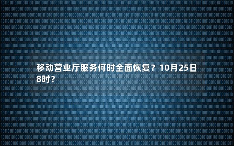 移动营业厅服务何时全面恢复？10月25日8时？