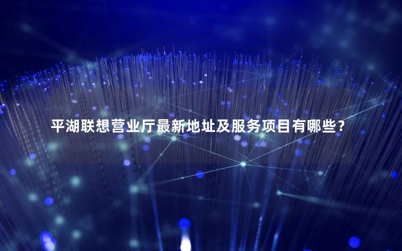 平湖联想营业厅最新地址及服务项目有哪些？