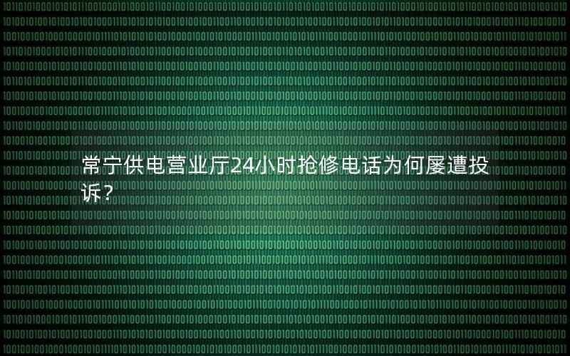 常宁供电营业厅24小时抢修电话为何屡遭投诉？