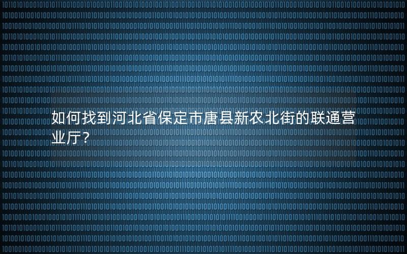 如何找到河北省保定市唐县新农北街的联通营业厅？