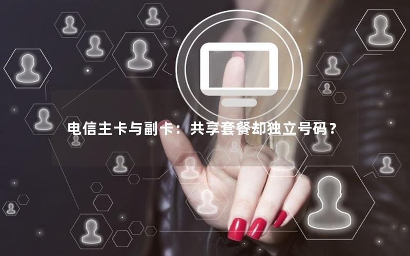 电信主卡与副卡：共享套餐却独立号码？