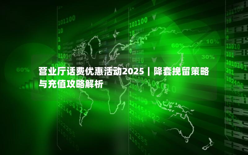 营业厅话费优惠活动2025｜降套挽留策略与充值攻略解析