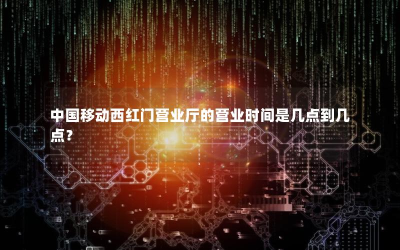 中国移动西红门营业厅的营业时间是几点到几点？
