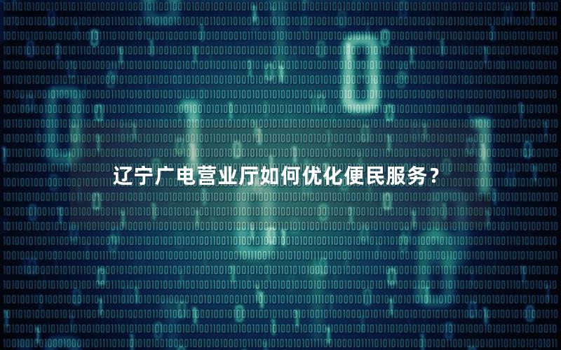 辽宁广电营业厅如何优化便民服务？