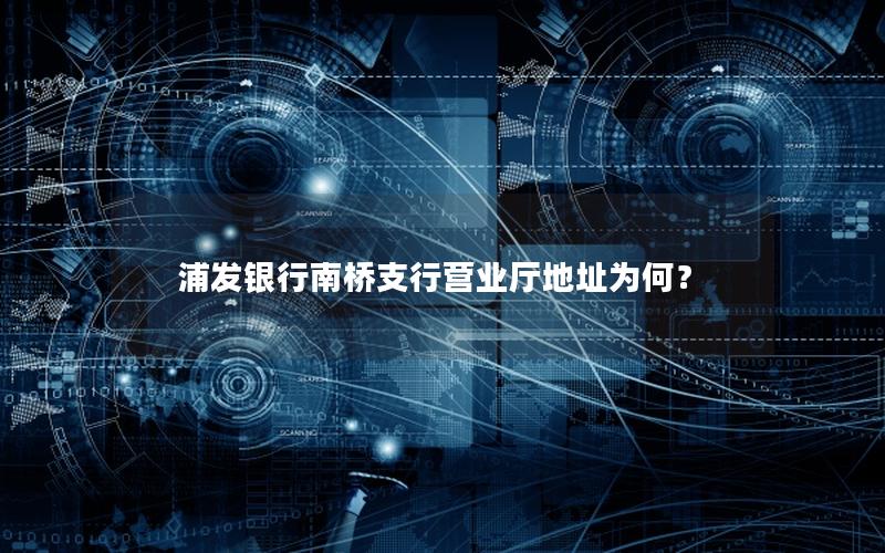 浦发银行南桥支行营业厅地址为何？