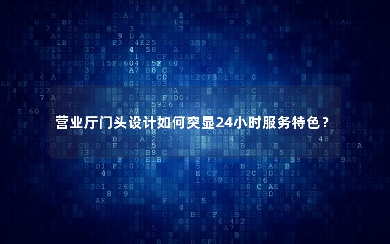 营业厅门头设计如何突显24小时服务特色？