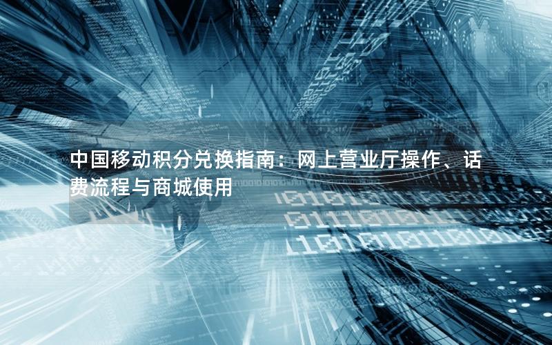 中国移动积分兑换指南：网上营业厅操作、话费流程与商城使用