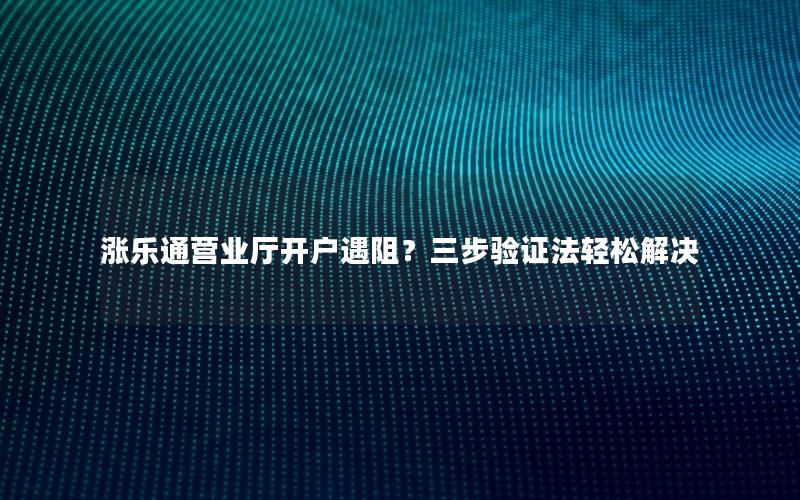 涨乐通营业厅开户遇阻？三步验证法轻松解决