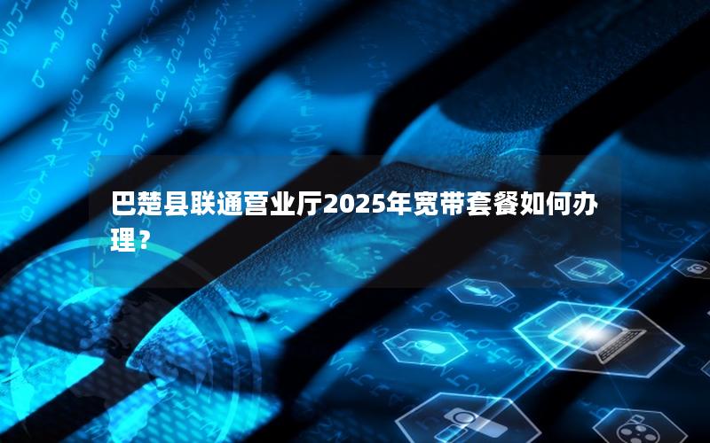 巴楚县联通营业厅2025年宽带套餐如何办理？
