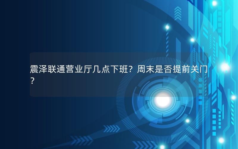 震泽联通营业厅几点下班？周末是否提前关门？