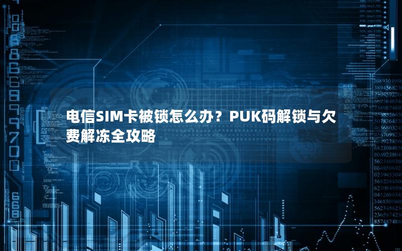 电信SIM卡被锁怎么办？PUK码解锁与欠费解冻全攻略