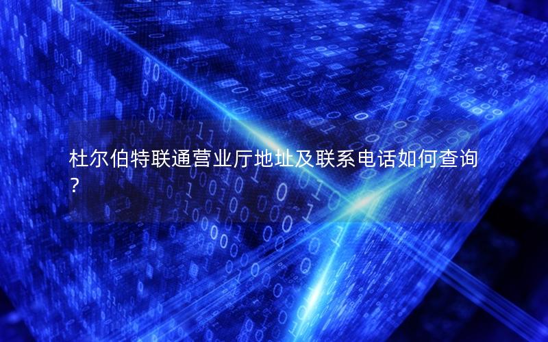 杜尔伯特联通营业厅地址及联系电话如何查询？