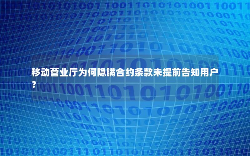 移动营业厅为何隐瞒合约条款未提前告知用户？