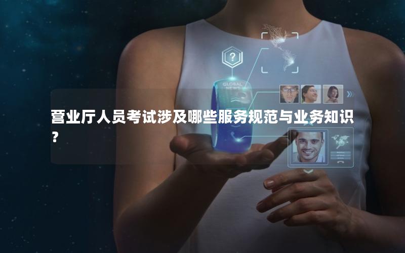 营业厅人员考试涉及哪些服务规范与业务知识？