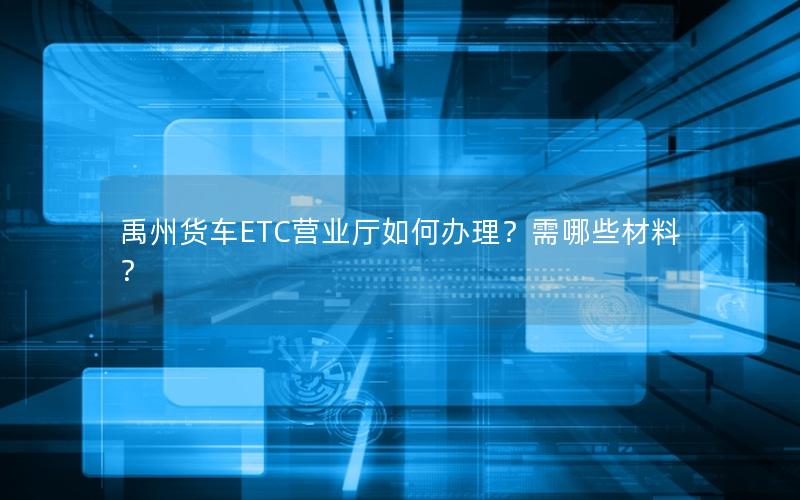 禹州货车ETC营业厅如何办理？需哪些材料？