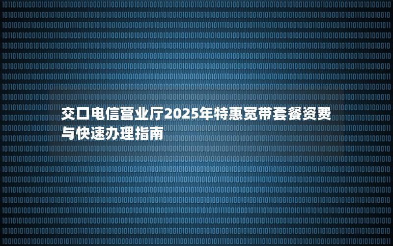交口电信营业厅2025年特惠宽带套餐资费与快速办理指南