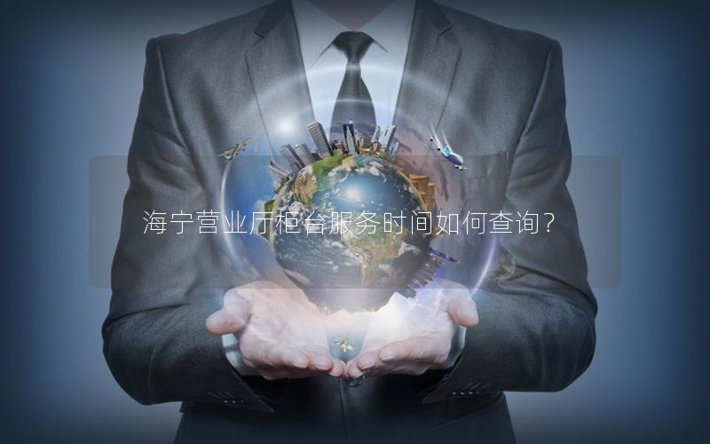 海宁营业厅柜台服务时间如何查询？