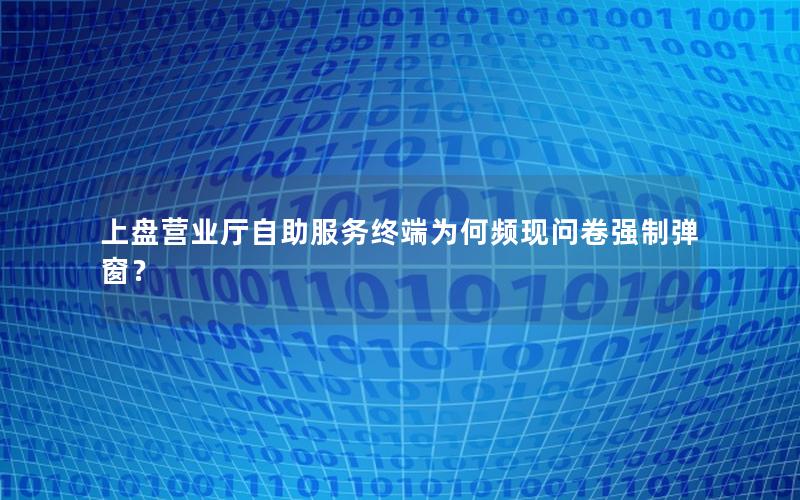 上盘营业厅自助服务终端为何频现问卷强制弹窗？
