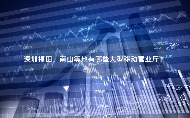 深圳福田、南山等地有哪些大型移动营业厅？