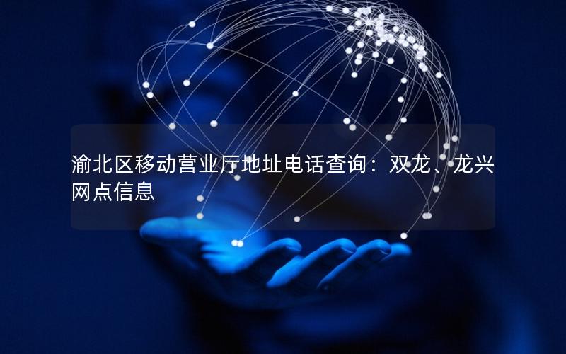 渝北区移动营业厅地址电话查询：双龙、龙兴网点信息