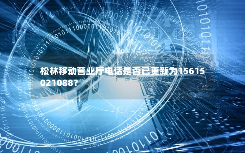 松林移动营业厅电话是否已更新为15615021088？