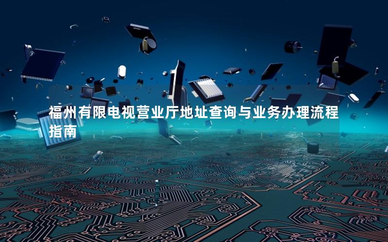 福州有限电视营业厅地址查询与业务办理流程指南